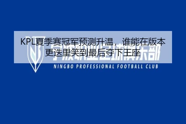 KPL夏季赛冠军预测升温，谁能在版本更迭里笑到最后夺下王座